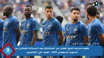 عقوبة صارمة تمنع الهلال من المشاركة بعد انسحابه المفاجئ من السوبر السعودي 2025 – تعرف على التفاصيل